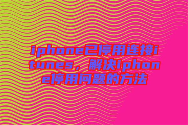iphone已停用連接itunes，解決iphone停用問題的方法