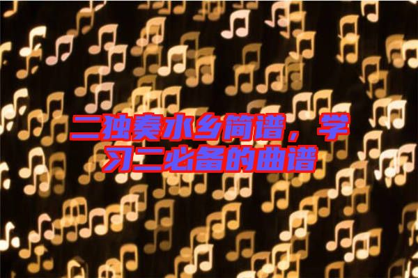 二獨(dú)奏水鄉(xiāng)簡(jiǎn)譜，學(xué)習(xí)二必備的曲譜