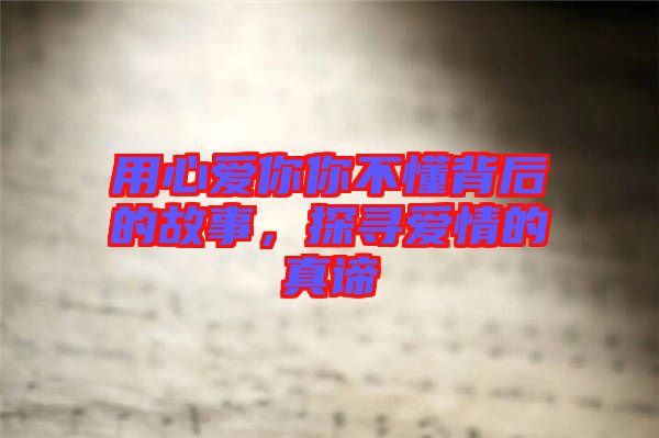 用心愛你你不懂背后的故事，探尋愛情的真諦