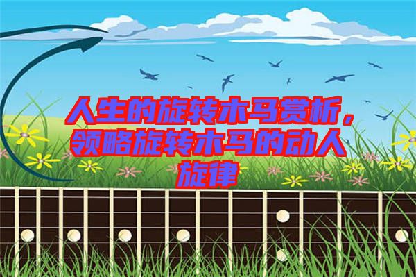 人生的旋轉(zhuǎn)木馬賞析，領(lǐng)略旋轉(zhuǎn)木馬的動(dòng)人旋律