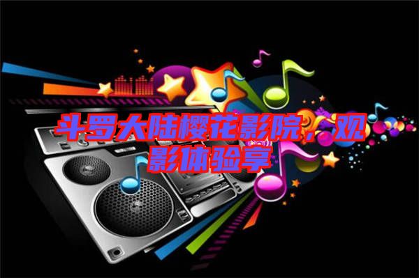 斗羅大陸櫻花影院，觀影體驗(yàn)享