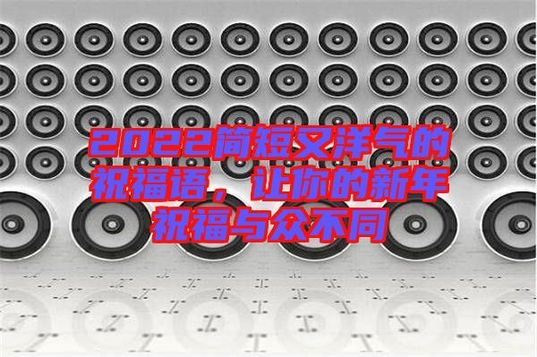 2022簡短又洋氣的祝福語，讓你的新年祝福與眾不同
