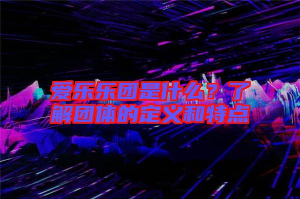 愛樂樂團(tuán)是什么？了解團(tuán)體的定義和特點(diǎn)