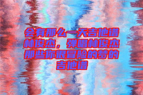 會有那么一天吉他譜林俊杰，彈唱林俊杰那些你很冒險的夢的吉他譜