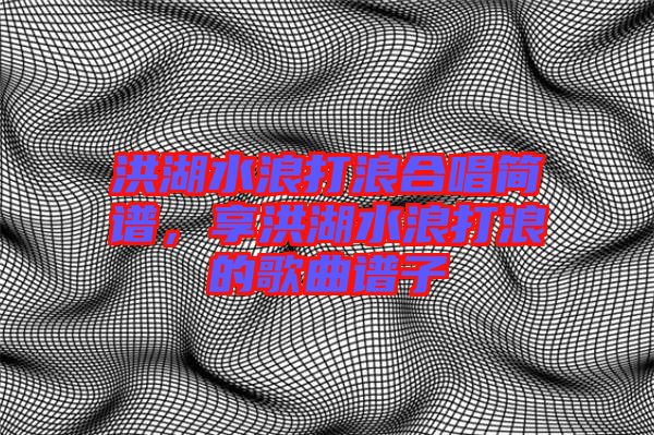 洪湖水浪打浪合唱簡譜，享洪湖水浪打浪的歌曲譜子