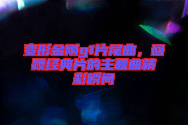 變形金剛g1片尾曲，回顧經(jīng)典片的主題曲精彩瞬間