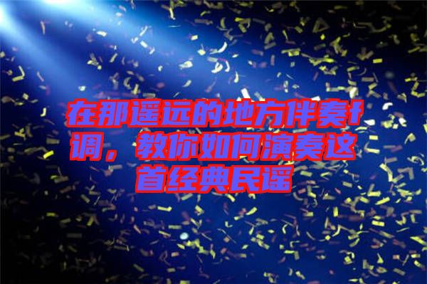 在那遙遠(yuǎn)的地方伴奏f調(diào)，教你如何演奏這首經(jīng)典民謠