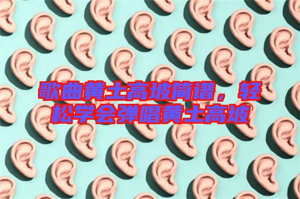 歌曲黃土高坡簡譜，輕松學(xué)會(huì)彈唱黃土高坡