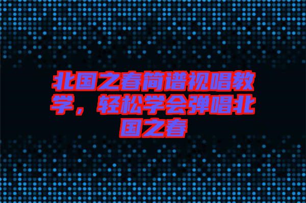 北國之春簡譜視唱教學(xué)，輕松學(xué)會(huì)彈唱北國之春