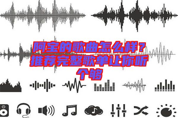 阿寶的歌曲怎么樣？推薦完整歌單讓你聽個夠