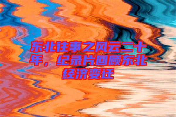 東北往事之風(fēng)云二十年，紀(jì)錄片回顧東北經(jīng)濟變遷