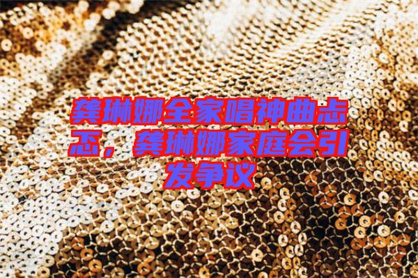 龔琳娜全家唱神曲忐忑，龔琳娜家庭會引發(fā)爭議