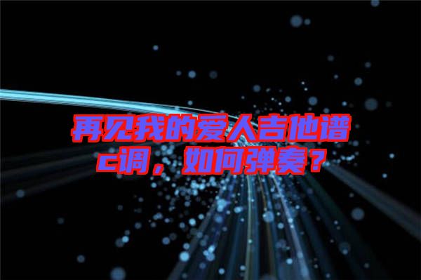 再見我的愛人吉他譜c調(diào)，如何彈奏？