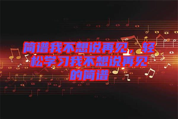 簡譜我不想說再見，輕松學(xué)習(xí)我不想說再見的簡譜