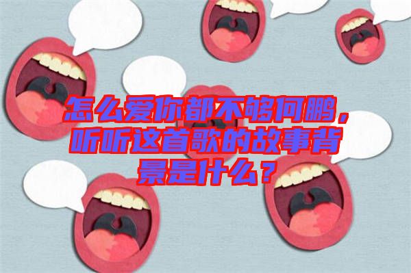 怎么愛你都不夠何鵬，聽聽這首歌的故事背景是什么？