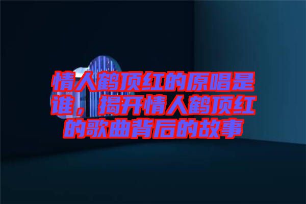 情人鶴頂紅的原唱是誰，揭開情人鶴頂紅的歌曲背后的故事
