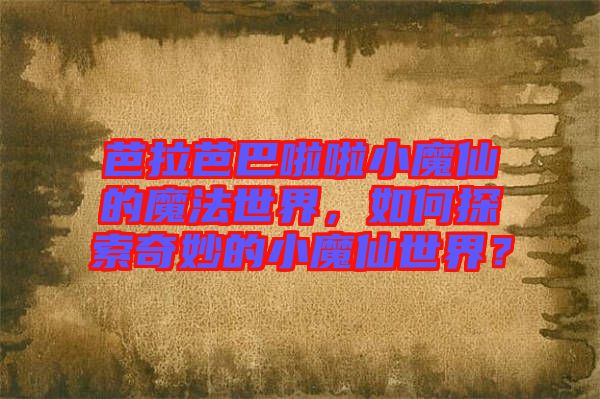 芭拉芭巴啦啦小魔仙的魔法世界，如何探索奇妙的小魔仙世界？