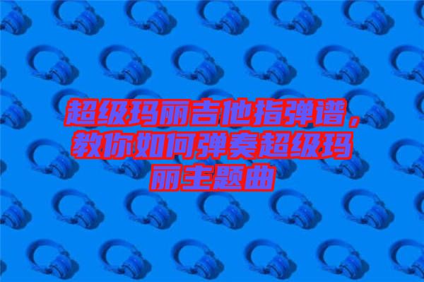 超級瑪麗吉他指彈譜，教你如何彈奏超級瑪麗主題曲