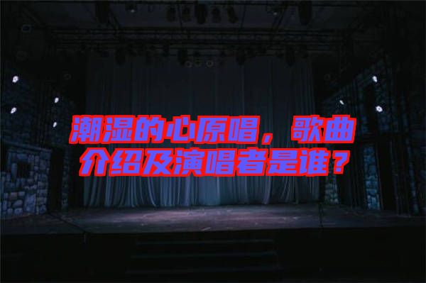 潮濕的心原唱，歌曲介紹及演唱者是誰？