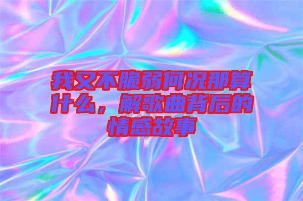 我又不脆弱何況那算什么，解歌曲背后的情感故事