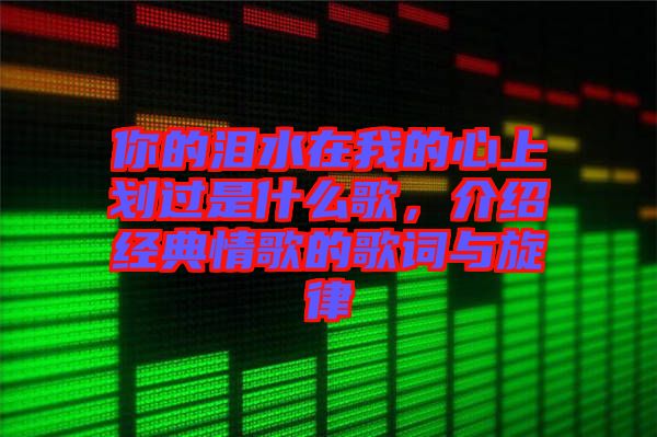 你的淚水在我的心上劃過是什么歌，介紹經(jīng)典情歌的歌詞與旋律