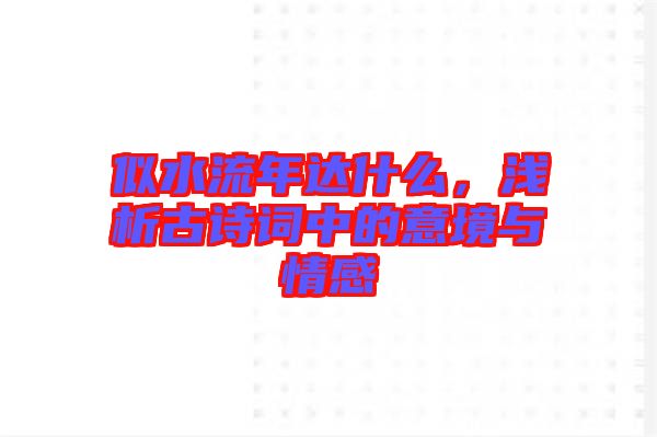 似水流年達(dá)什么，淺析古詩詞中的意境與情感