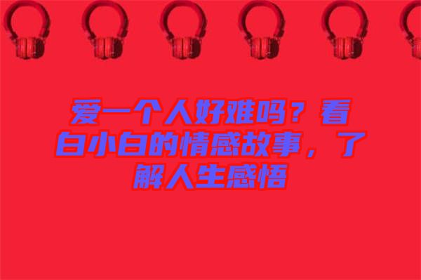 愛一個人好難嗎？看白小白的情感故事，了解人生感悟