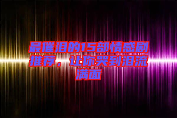 最催淚的15部情感劇推薦，讓你哭到淚流滿面