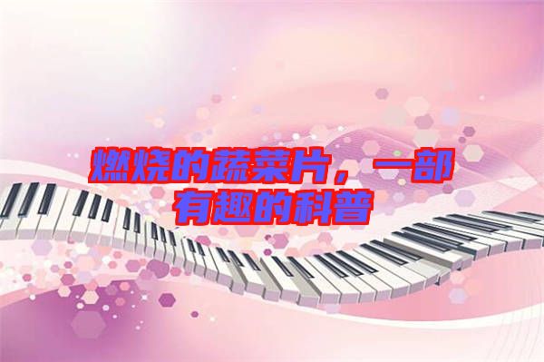 燃燒的蔬菜片，一部有趣的科普