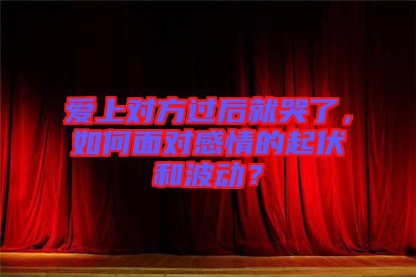 愛上對方過后就哭了，如何面對感情的起伏和波動？