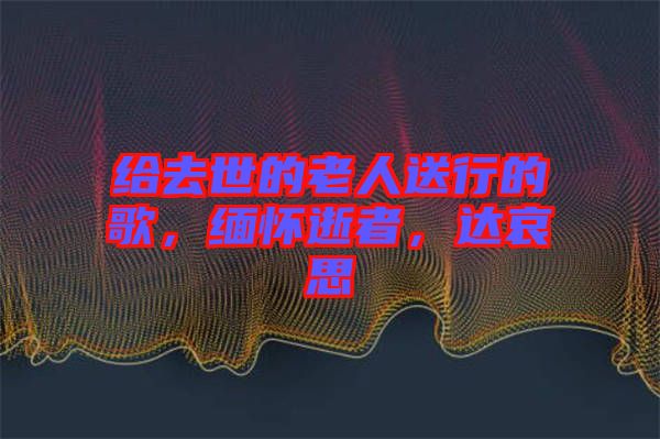給去世的老人送行的歌，緬懷逝者，達(dá)哀思