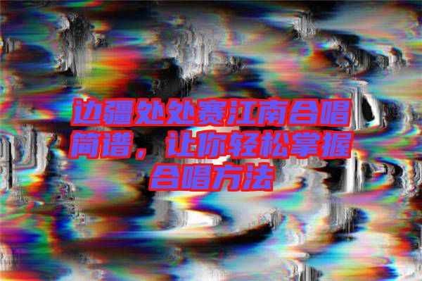 邊疆處處賽江南合唱簡譜，讓你輕松掌握合唱方法