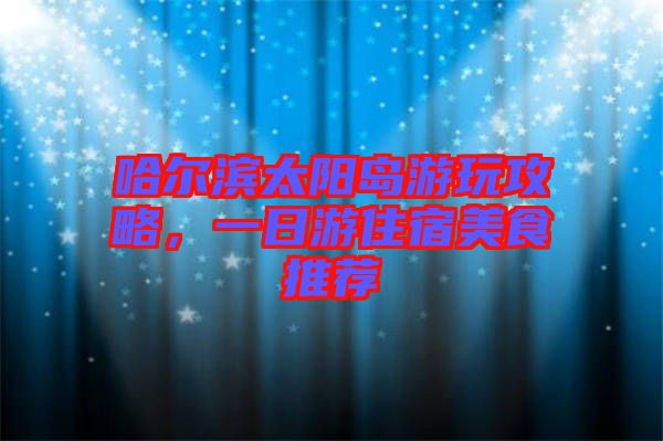 哈爾濱太陽(yáng)島游玩攻略，一日游住宿美食推薦