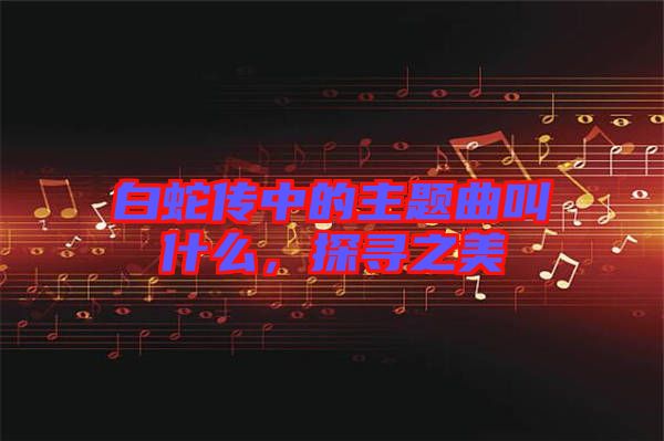 白蛇傳中的主題曲叫什么，探尋之美