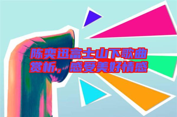 陳奕迅富士山下歌曲賞析，感受美好情感