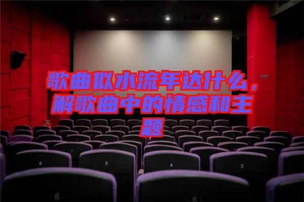 歌曲似水流年達什么，解歌曲中的情感和主題