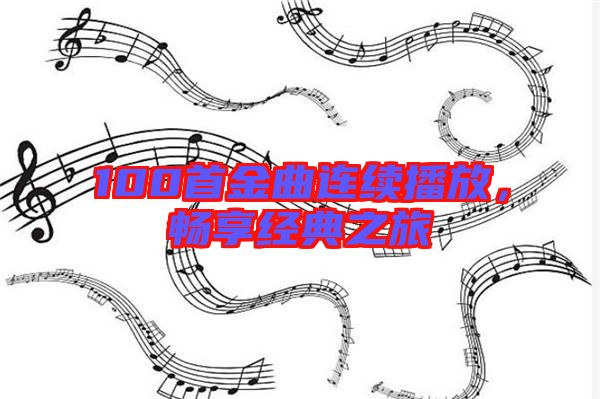 100首金曲連續(xù)播放，暢享經(jīng)典之旅