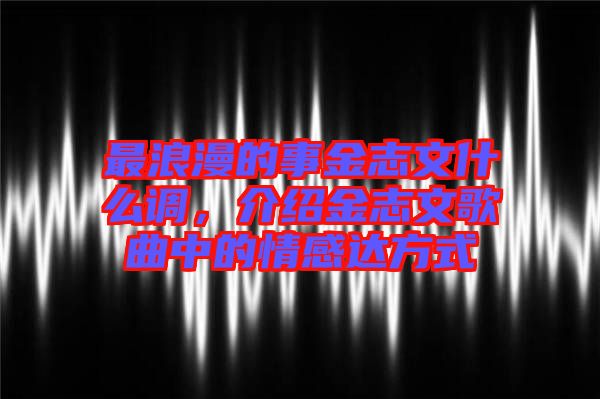 最浪漫的事金志文什么調(diào)，介紹金志文歌曲中的情感達方式