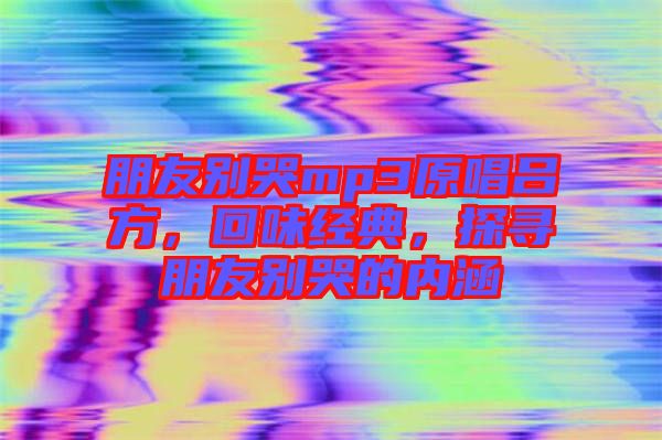 朋友別哭mp3原唱呂方，回味經(jīng)典，探尋朋友別哭的內涵