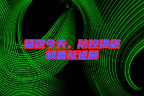 福建今天，防控措施和最新進展
