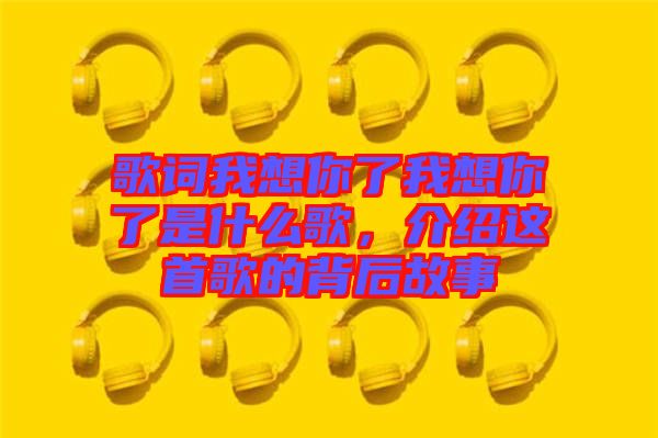 歌詞我想你了我想你了是什么歌，介紹這首歌的背后故事