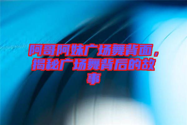 阿哥阿妹廣場(chǎng)舞背面，揭秘廣場(chǎng)舞背后的故事