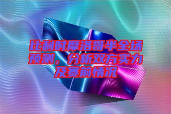 比利時(shí)摩洛哥半全場(chǎng)預(yù)測(cè)，分析雙方實(shí)力及賽前情況