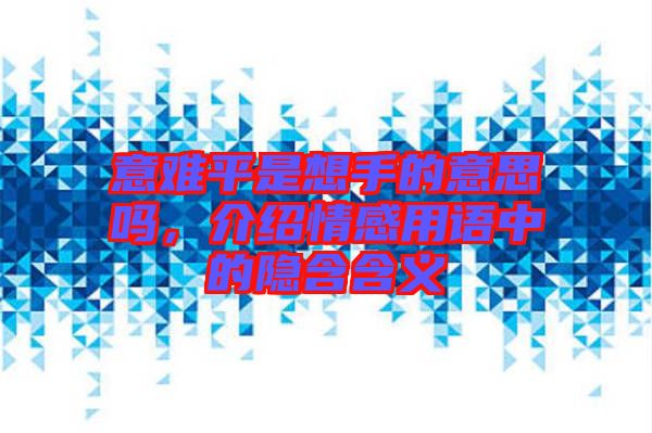 意難平是想手的意思嗎，介紹情感用語中的隱含含義