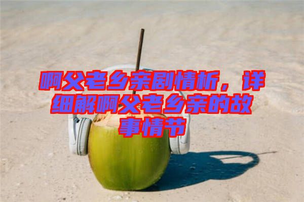 啊父老鄉(xiāng)親劇情析，詳細(xì)解啊父老鄉(xiāng)親的故事情節(jié)