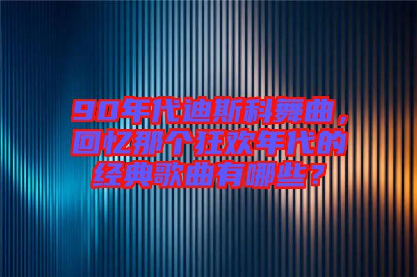 90年代迪斯科舞曲，回憶那個(gè)狂歡年代的經(jīng)典歌曲有哪些？