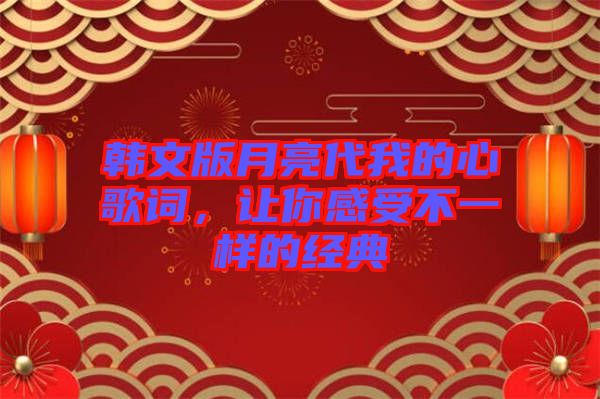 韓文版月亮代我的心歌詞，讓你感受不一樣的經(jīng)典