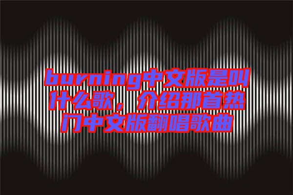 burning中文版是叫什么歌，介紹那首熱門中文版翻唱歌曲