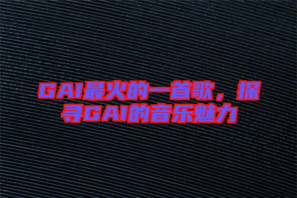 GAI最火的一首歌，探尋GAI的音樂魅力