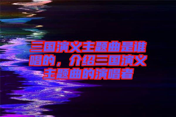 三國演義主題曲是誰唱的，介紹三國演義主題曲的演唱者